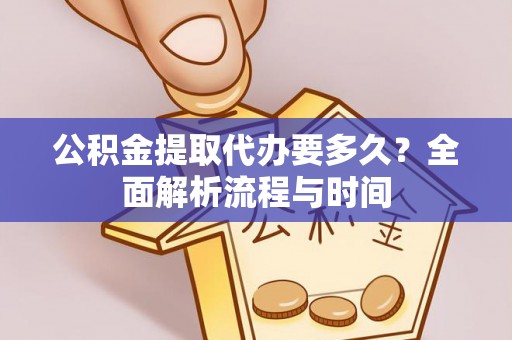 全流程公积金提取代办要多久？全面解析流程与时间