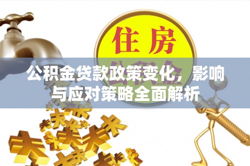 全流程公积金贷款政策变化，影响与应对策略全面解析