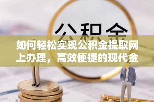 全流程如何轻松实现公积金提取网上办理，高效便捷的现代金融服务