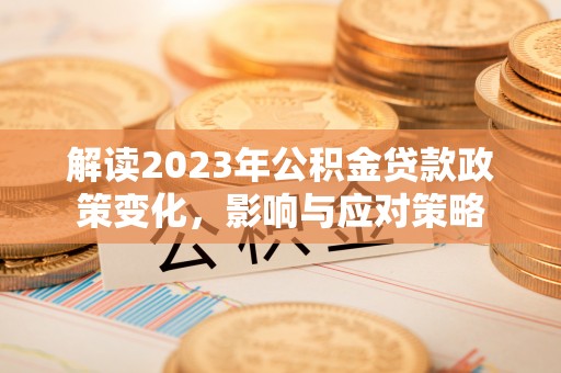 全流程解读2023年公积金贷款政策变化，影响与应对策略