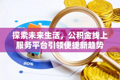 全流程探索未来生活，公积金线上服务平台引领便捷新趋势