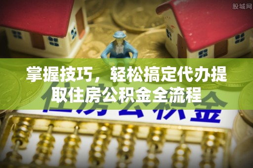 全流程掌握技巧，轻松搞定代办提取住房公积金全流程