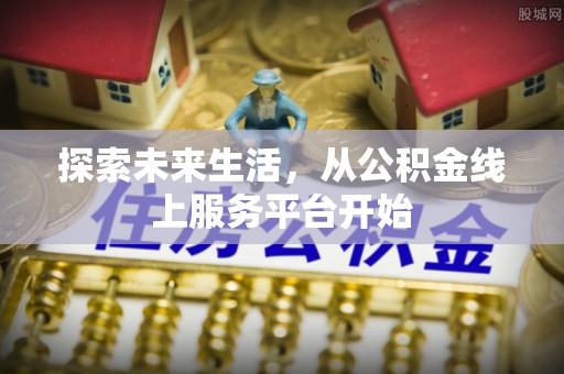 全流程探索未来生活，从公积金线上服务平台开始