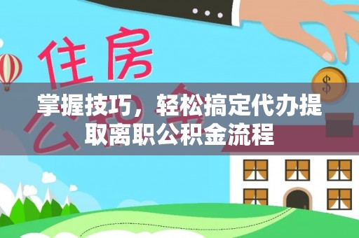 全流程掌握技巧，轻松搞定代办提取离职公积金流程