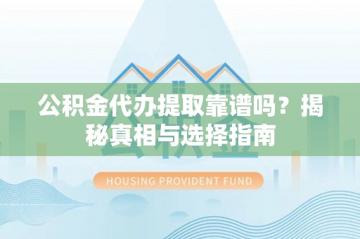 全流程公积金代办提取靠谱吗？揭秘真相与选择指南