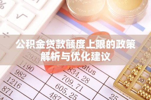 全流程公积金贷款额度上限的政策解析与优化建议