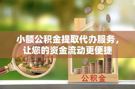 全流程小额公积金提取代办服务，让您的资金流动更便捷