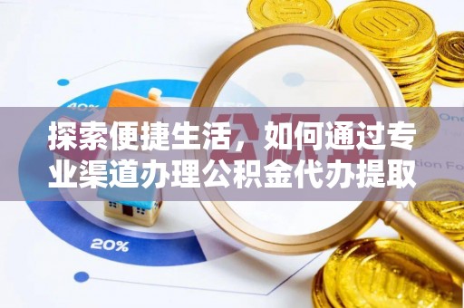 全流程探索便捷生活，如何通过专业渠道办理公积金代办提取业务