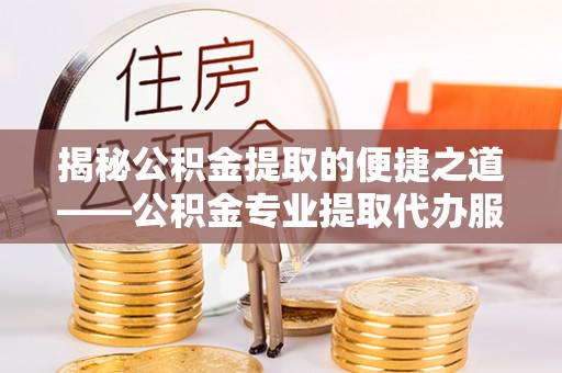 全流程揭秘公积金提取的便捷之道——公积金专业提取代办服务解析