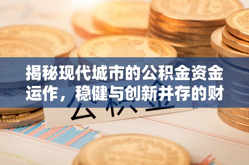 全流程揭秘现代城市的公积金资金运作，稳健与创新并存的财富管理之道