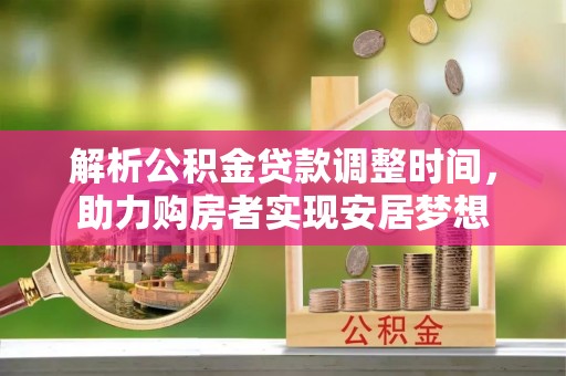 全流程解析公积金贷款调整时间，助力购房者实现安居梦想