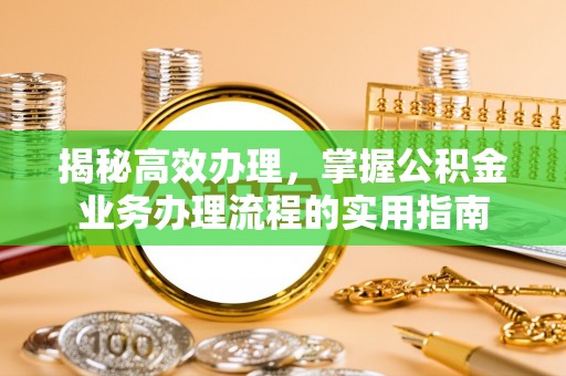 全流程揭秘高效办理，掌握公积金业务办理流程的实用指南