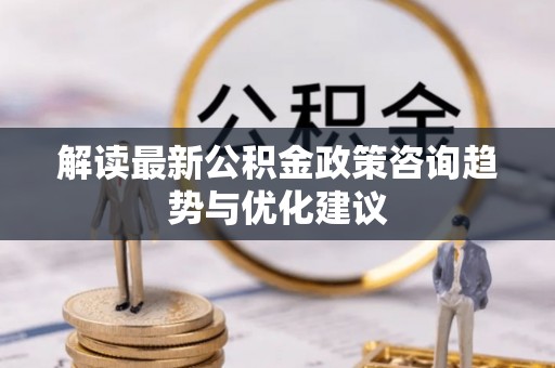 全流程解读最新公积金政策咨询趋势与优化建议