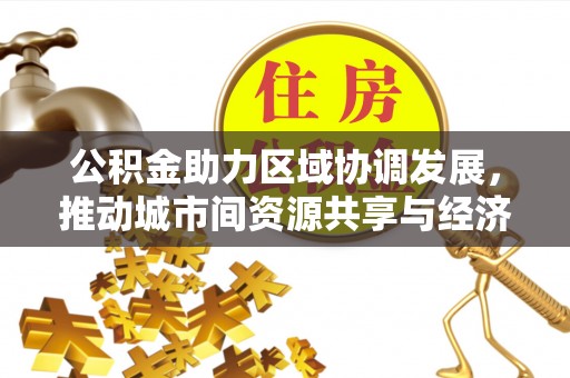 全流程公积金助力区域协调发展，推动城市间资源共享与经济均衡发展