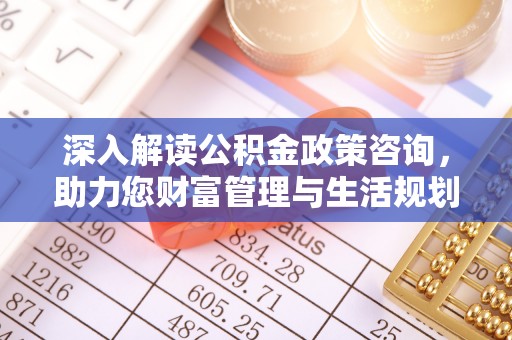 全流程深入解读公积金政策咨询，助力您财富管理与生活规划