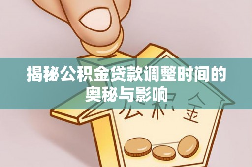 全流程揭秘公积金贷款调整时间的奥秘与影响