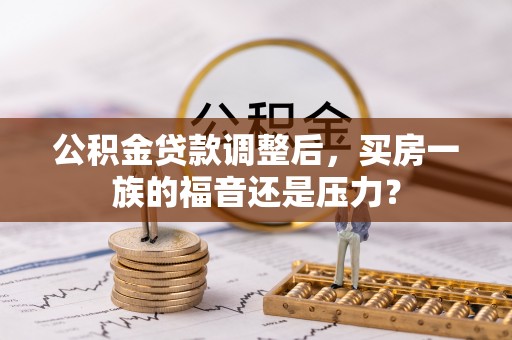 全流程公积金贷款调整后，买房一族的福音还是压力？