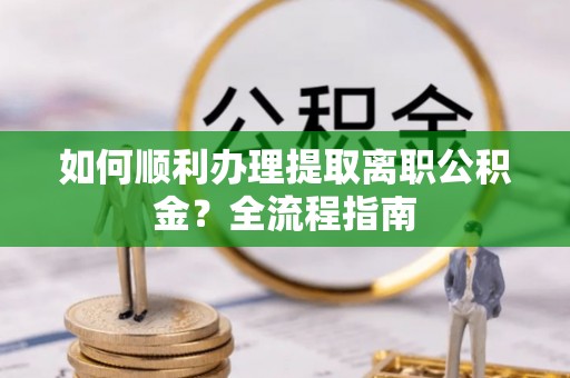 全流程如何顺利办理提取离职公积金？全流程指南