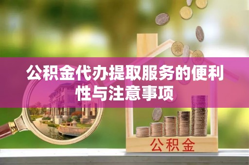 全流程公积金代办提取服务的便利性与注意事项