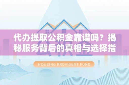 全流程代办提取公积金靠谱吗？揭秘服务背后的真相与选择指南
