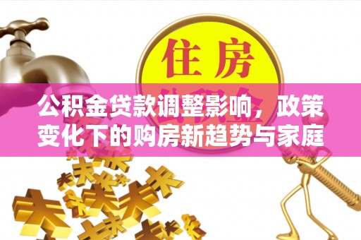 全流程公积金贷款调整影响，政策变化下的购房新趋势与家庭财务规划