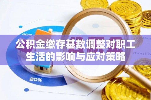 全流程公积金缴存基数调整对职工生活的影响与应对策略