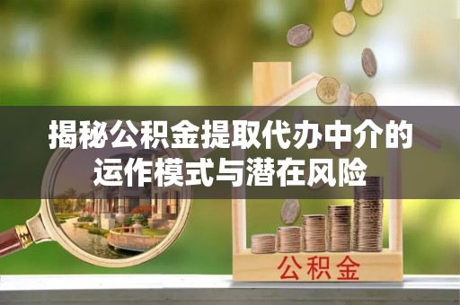 全流程揭秘公积金提取代办中介的运作模式与潜在风险