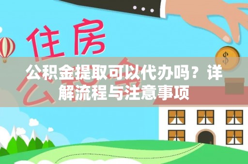 全流程公积金提取可以代办吗？详解流程与注意事项