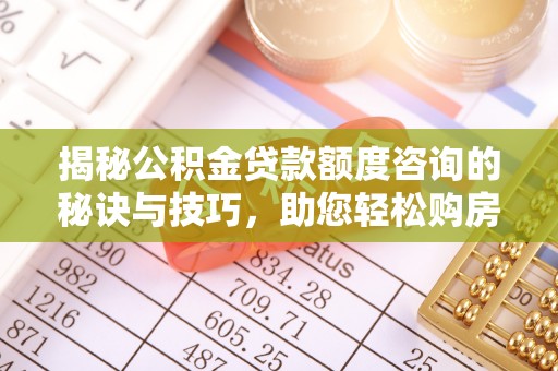 全流程揭秘公积金贷款额度咨询的秘诀与技巧，助您轻松购房！