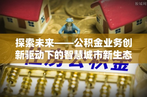 全流程探索未来——公积金业务创新驱动下的智慧城市新生态