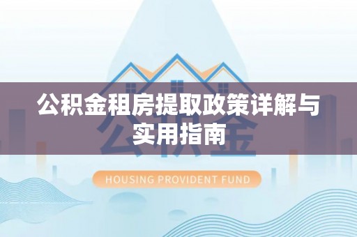 全流程公积金租房提取政策详解与实用指南