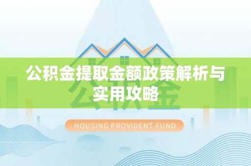 全流程公积金提取金额政策解析与实用攻略