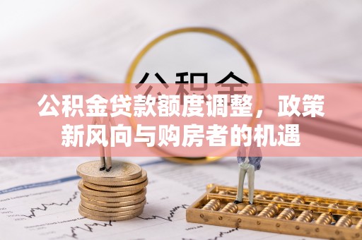 全流程公积金贷款额度调整，政策新风向与购房者的机遇