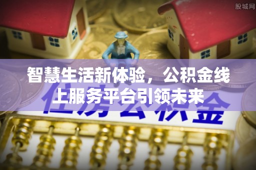 全流程智慧生活新体验，公积金线上服务平台引领未来