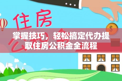 全流程掌握技巧，轻松搞定代办提取住房公积金全流程