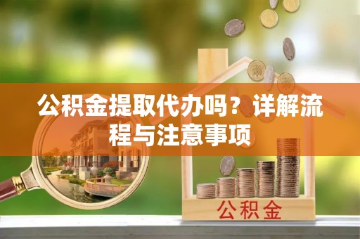 全流程公积金提取代办吗？详解流程与注意事项