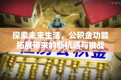全流程探索未来生活，公积金功能拓展带来的新机遇与挑战