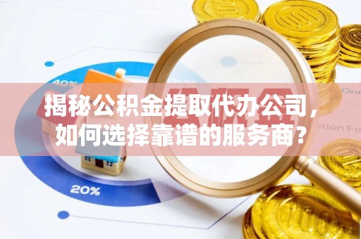全流程揭秘公积金提取代办公司，如何选择靠谱的服务商？