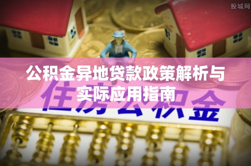 全流程公积金异地贷款政策解析与实际应用指南