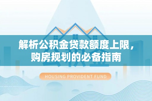 全流程解析公积金贷款额度上限，购房规划的必备指南