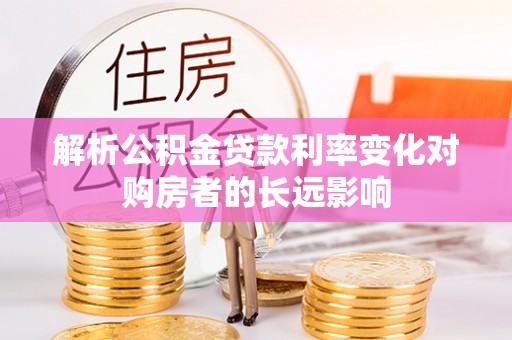 全流程解析公积金贷款利率变化对购房者的长远影响