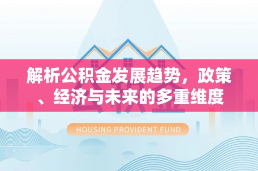 全流程解析公积金发展趋势，政策、经济与未来的多重维度
