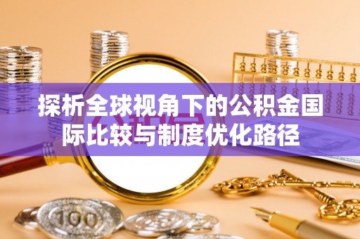 全流程探析全球视角下的公积金国际比较与制度优化路径