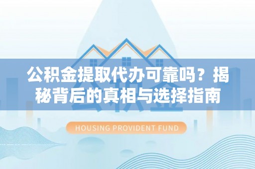 全流程公积金提取代办可靠吗？揭秘背后的真相与选择指南