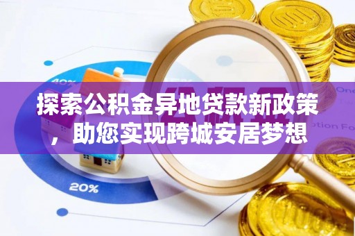 全流程探索公积金异地贷款新政策，助您实现跨城安居梦想