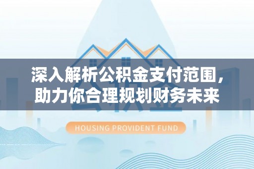 全流程深入解析公积金支付范围，助力你合理规划财务未来