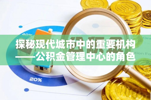 全流程探秘现代城市中的重要机构——公积金管理中心的角色与使命