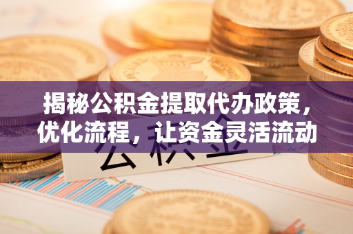全流程揭秘公积金提取代办政策，优化流程，让资金灵活流动