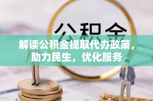 全流程解读公积金提取代办政策，助力民生，优化服务