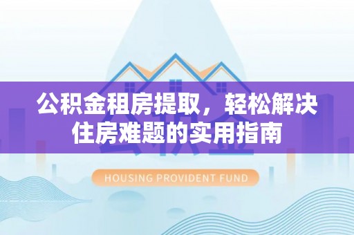 全流程公积金租房提取，轻松解决住房难题的实用指南